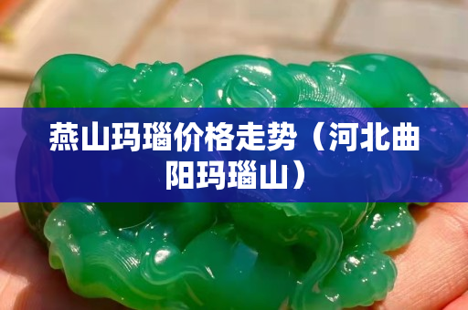 燕山瑪瑙價格走勢（河北曲陽瑪瑙山）