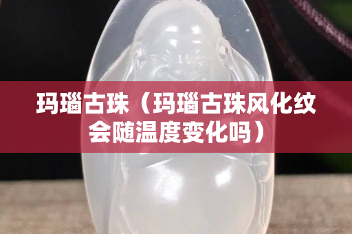 瑪瑙古珠（瑪瑙古珠風(fēng)化紋會(huì)隨溫度變化嗎）
