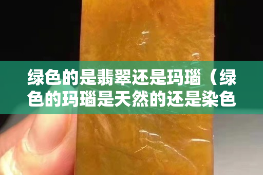 綠色的是翡翠還是瑪瑙（綠色的瑪瑙是天然的還是染色的）