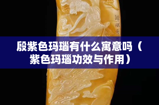 殷紫色瑪瑙有什么寓意嗎（紫色瑪瑙功效與作用）