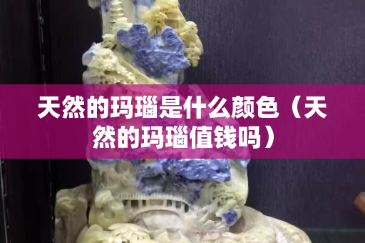 天然的瑪瑙是什么顏色（天然的瑪瑙值錢嗎）