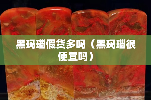黑瑪瑙假貨多嗎（黑瑪瑙很便宜嗎）