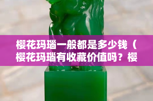 櫻花瑪瑙一般都是多少錢(qián)（櫻花瑪瑙有收藏價(jià)值嗎？櫻花瑪瑙多少錢(qián)一克？知...）