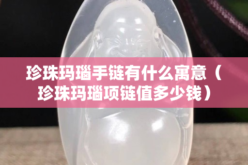 珍珠瑪瑙手鏈有什么寓意（珍珠瑪瑙項鏈值多少錢）