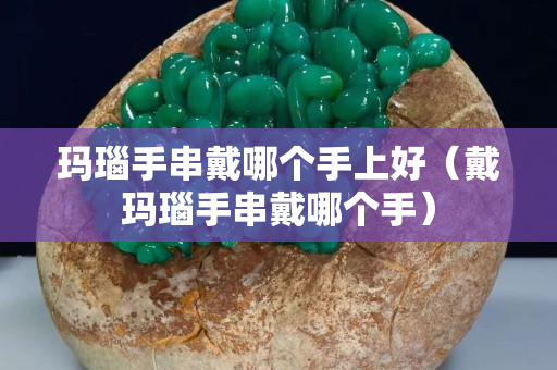 瑪瑙手串戴哪個(gè)手上好（戴瑪瑙手串戴哪個(gè)手）