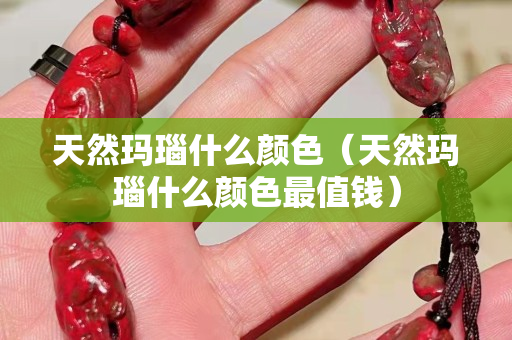 天然瑪瑙什么顏色（天然瑪瑙什么顏色最值錢）