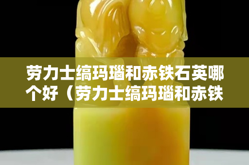 勞力士縞瑪瑙和赤鐵石英哪個好（勞力士縞瑪瑙和赤鐵石英哪個好些）