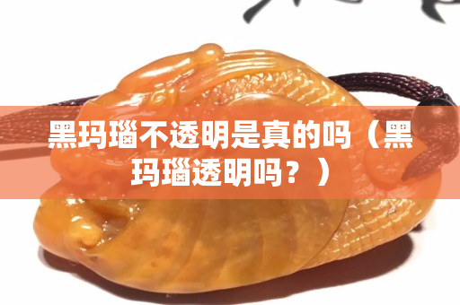 黑瑪瑙不透明是真的嗎（黑瑪瑙透明嗎？）
