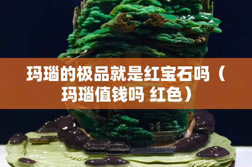 瑪瑙的極品就是紅寶石嗎（瑪瑙值錢嗎 紅色）