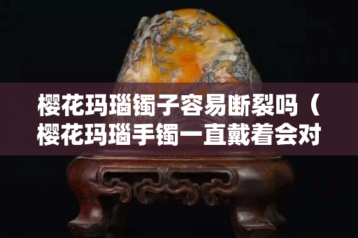 櫻花瑪瑙鐲子容易斷裂嗎（櫻花瑪瑙手鐲一直戴著會(huì)對(duì)身體有害嗎）