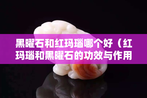 黑曜石和紅瑪瑙哪個好（紅瑪瑙和黑曜石的功效與作用）