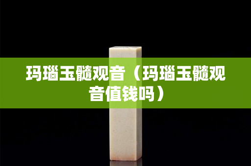 瑪瑙玉髓觀音（瑪瑙玉髓觀音值錢嗎）
