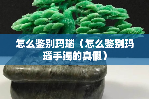 怎么鑒別瑪瑙（怎么鑒別瑪瑙手鐲的真假）