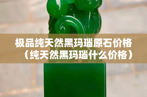 極品純天然黑瑪瑙原石價格（純天然黑瑪瑙什么價格）