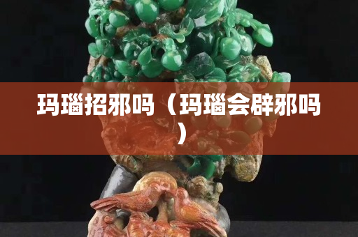 瑪瑙招邪嗎（瑪瑙會辟邪嗎）