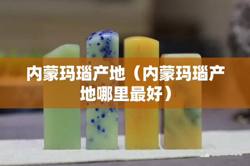 內(nèi)蒙瑪瑙產(chǎn)地（內(nèi)蒙瑪瑙產(chǎn)地哪里最好）