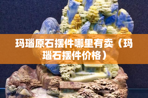 瑪瑙原石擺件哪里有賣（瑪瑙石擺件價格）