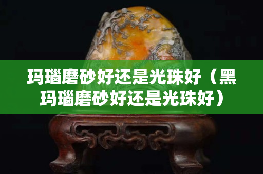 瑪瑙磨砂好還是光珠好（黑瑪瑙磨砂好還是光珠好）