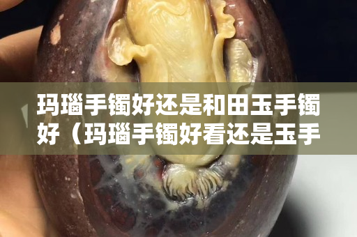 瑪瑙手鐲好還是和田玉手鐲好（瑪瑙手鐲好看還是玉手鐲好看）