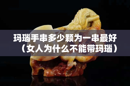 瑪瑙手串多少顆為一串最好（女人為什么不能帶瑪瑙）