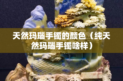 天然瑪瑙手鐲的顏色（純天然瑪瑙手鐲啥樣）