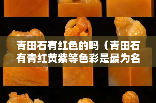 青田石有紅色的嗎（青田石有青紅黃紫等色彩是最為名貴）