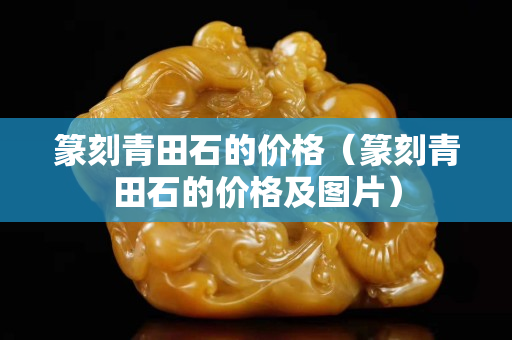 篆刻青田石的價(jià)格（篆刻青田石的價(jià)格及圖片）
