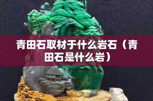 青田石取材于什么巖石（青田石是什么巖）