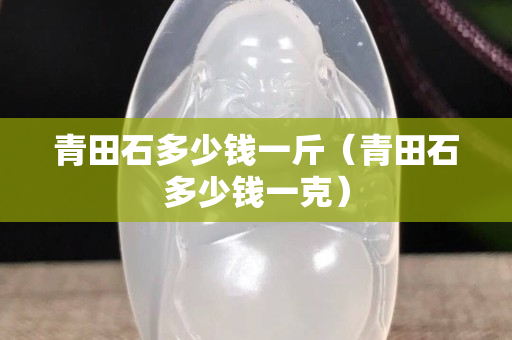 青田石多少錢一斤（青田石多少錢一克）