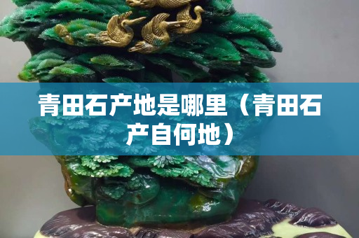 青田石產(chǎn)地是哪里（青田石產(chǎn)自何地）