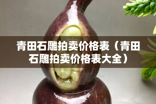 青田石雕拍賣價格表（青田石雕拍賣價格表大全）