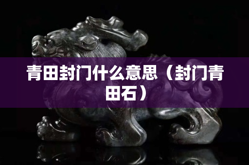 青田封門什么意思（封門青田石）