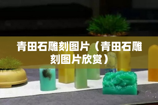 青田石雕刻圖片（青田石雕刻圖片欣賞）