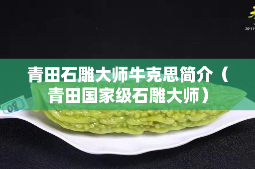 青田石雕大師牛克思簡(jiǎn)介（青田國(guó)家級(jí)石雕大師）