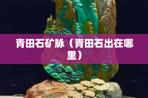青田石礦脈（青田石出在哪里）
