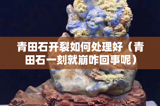 青田石開裂如何處理好（青田石一刻就崩咋回事呢）