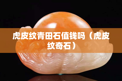 虎皮紋青田石值錢嗎（虎皮紋奇石）