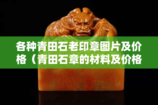 各種青田石老印章圖片及價(jià)格（青田石章的材料及價(jià)格）