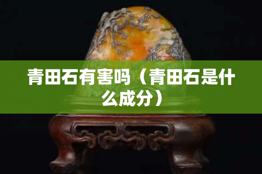 青田石有害嗎（青田石是什么成分）