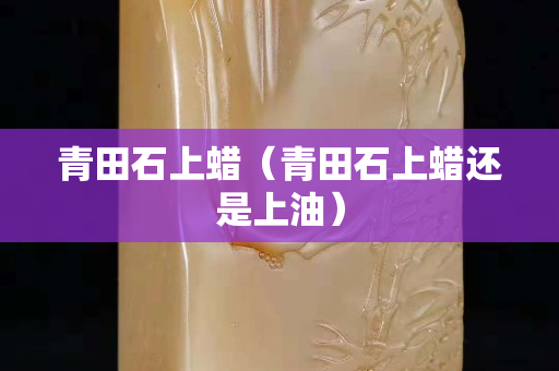青田石上蠟（青田石上蠟還是上油）