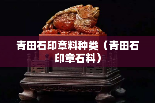 青田石印章料種類（青田石印章石料）