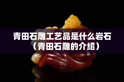 青田石雕工藝品是什么巖石（青田石雕的介紹）