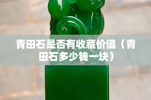 青田石是否有收藏價值（青田石多少錢一塊）