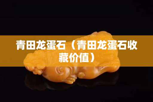 青田龍蛋石（青田龍蛋石收藏價值）