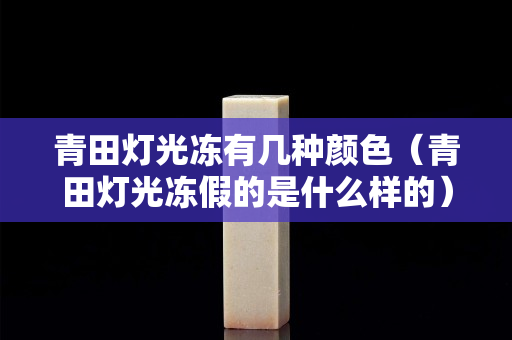 青田燈光凍有幾種顏色（青田燈光凍假的是什么樣的）