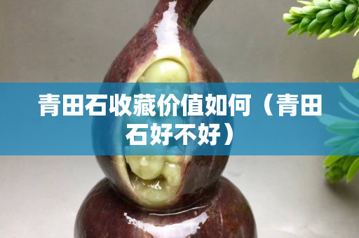 青田石收藏價值如何（青田石好不好）