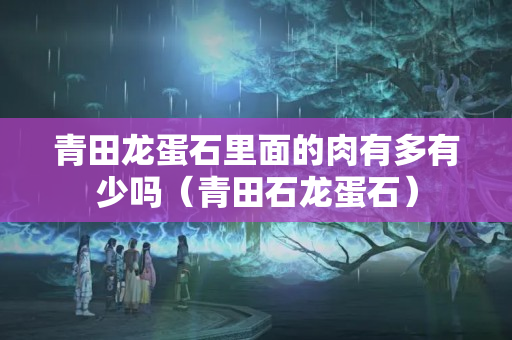 青田龍蛋石里面的肉有多有少嗎（青田石龍蛋石）