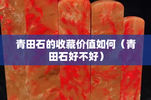 青田石的收藏價值如何（青田石好不好）