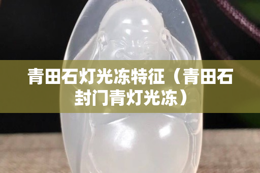 青田石燈光凍特征（青田石封門(mén)青燈光凍）