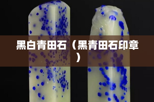 黑白青田石（黑青田石印章）